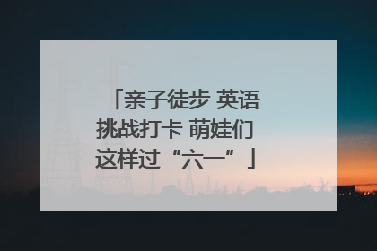 亲子徒步 英语挑战打卡 萌娃们这样过“六一”