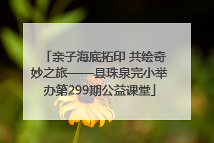 亲子海底拓印 共绘奇妙之旅——县珠泉完小举办第299期公益课堂