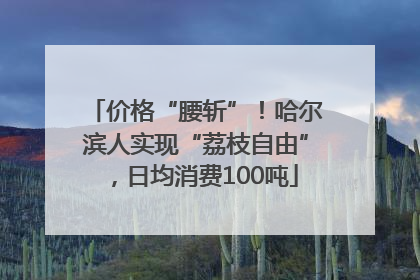 价格“腰斩”！哈尔滨人实现“荔枝自由”，日均消费100吨