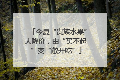 今夏“贵族水果”大降价，由“买不起”变“敞开吃”