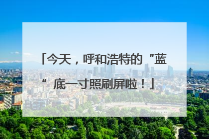 今天，呼和浩特的“蓝”底一寸照刷屏啦！