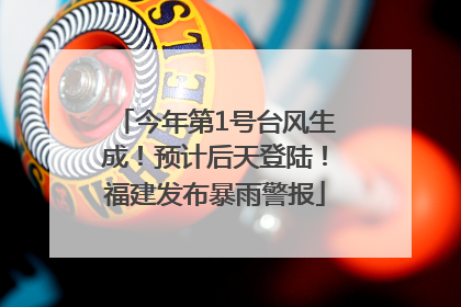 今年第1号台风生成！预计后天登陆！福建发布暴雨警报