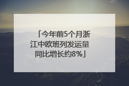 今年前5个月浙江中欧班列发运量同比增长约8%