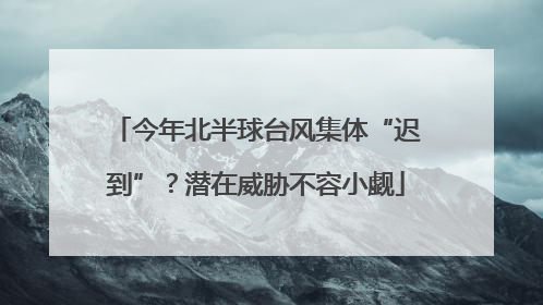 今年北半球台风集体“迟到”？潜在威胁不容小觑