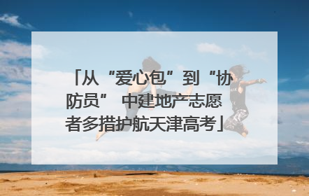 从“爱心包”到“协防员” 中建地产志愿者多措护航天津高考