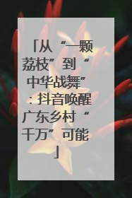 从“一颗荔枝”到“中华战舞”：抖音唤醒广东乡村“千万”可能