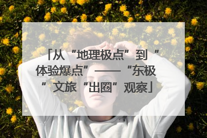 从“地理极点”到“体验爆点”——“东极”文旅“出圈”观察