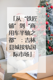 从“铁匠铺”到“商用车半轴之都”：吉林县城接轨国际市场