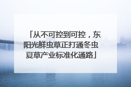 从不可控到可控，东阳光鲜虫草正打通冬虫夏草产业标准化通路