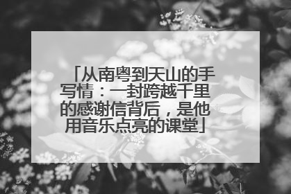 从南粤到天山的手写情：一封跨越千里的感谢信背后，是他用音乐点亮的课堂