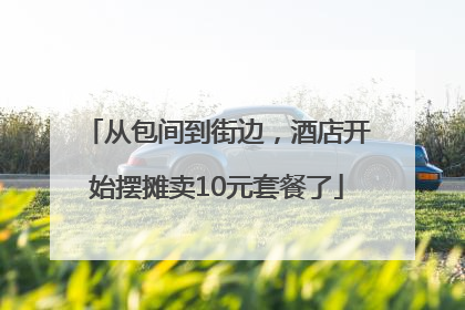 从包间到街边，酒店开始摆摊卖10元套餐了