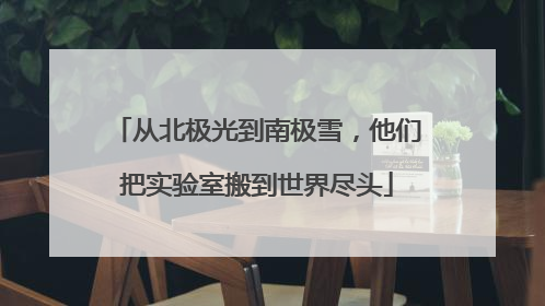 从北极光到南极雪，他们把实验室搬到世界尽头