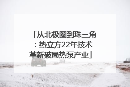 从北极圈到珠三角：热立方22年技术革新破局热泵产业