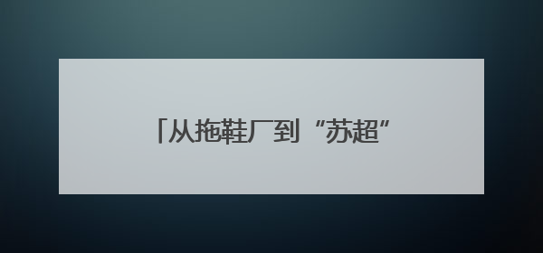 从拖鞋厂到“苏超”领头羊，这支球队的故事堪称励志大片