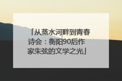 从蒸水河畔到青春诗会：衡阳90后作家朱弦的文学之光