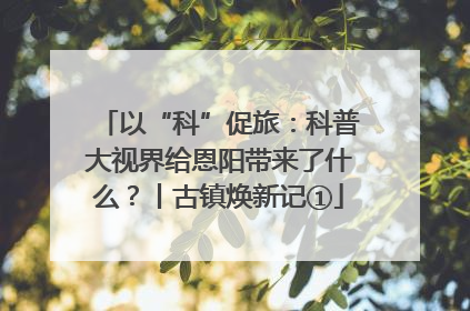 以“科”促旅：科普大视界给恩阳带来了什么？丨古镇焕新记①
