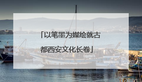 以笔墨为媒绘就古都西安文化长卷