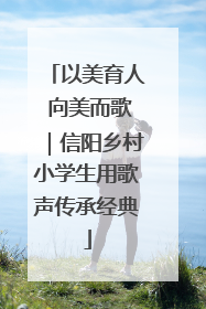 以美育人 向美而歌｜信阳乡村小学生用歌声传承经典
