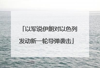 以军说伊朗对以色列发动新一轮导弹袭击