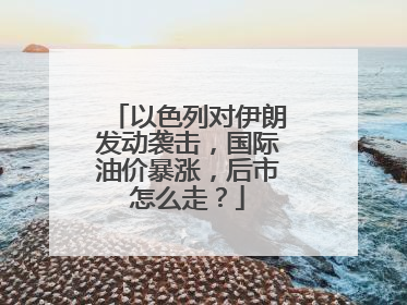 以色列对伊朗发动袭击，国际油价暴涨，后市怎么走？