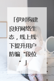 伊对构建良好网络生态，线上线下提升用户防骗“段位”