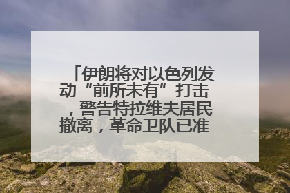 伊朗将对以色列发动“前所未有”打击，警告特拉维夫居民撤离，革命卫队已准备长期全面战争