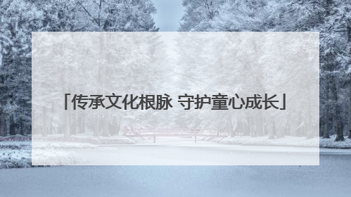 传承文化根脉 守护童心成长