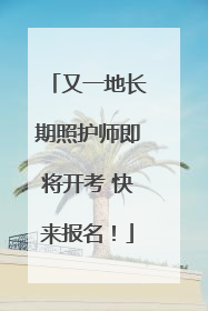 又一地长期照护师即将开考 快来报名！