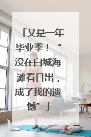 又是一年毕业季！“没在白城海滩看日出，成了我的遗憾”
