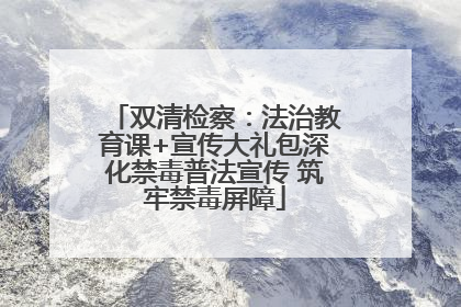 双清检察：法治教育课+宣传大礼包深化禁毒普法宣传 筑牢禁毒屏障