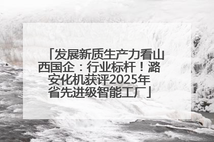 发展新质生产力看山西国企：行业标杆！潞安化机获评2025年省先进级智能工厂