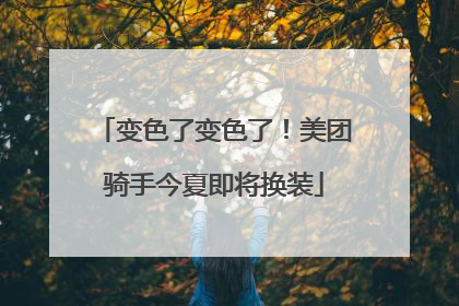 变色了变色了！美团骑手今夏即将换装