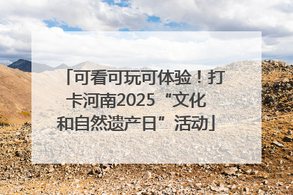 可看可玩可体验！打卡河南2025“文化和自然遗产日”活动