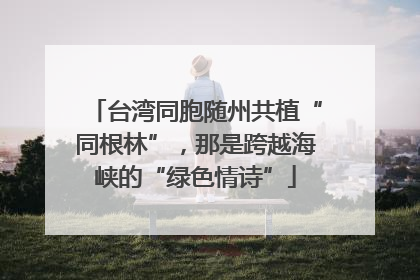 台湾同胞随州共植“同根林”，那是跨越海峡的“绿色情诗”