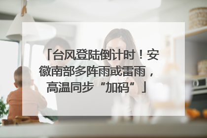 台风登陆倒计时！安徽南部多阵雨或雷雨，高温同步“加码”
