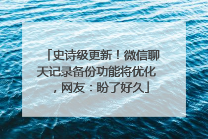 史诗级更新！微信聊天记录备份功能将优化，网友：盼了好久