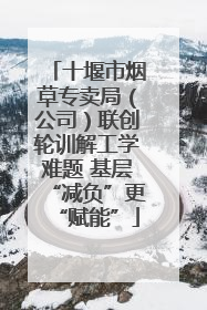 十堰市烟草专卖局（公司）联创轮训解工学难题 基层“减负”更“赋能”