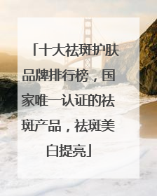 十大祛斑护肤品牌排行榜，国家唯一认证的祛斑产品，祛斑美白提亮
