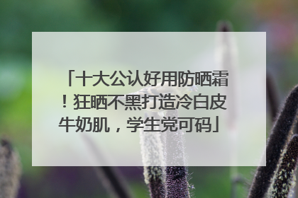 十大公认好用防晒霜！狂晒不黑打造冷白皮牛奶肌，学生党可码