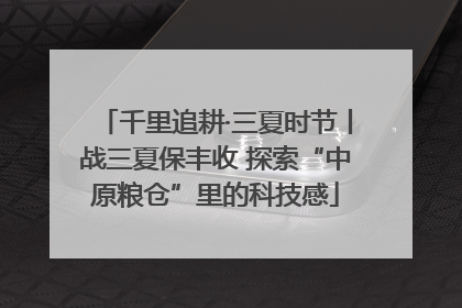千里追耕·三夏时节丨战三夏保丰收 探索“中原粮仓”里的科技感