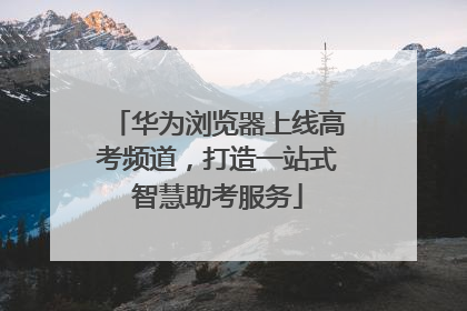 华为浏览器上线高考频道，打造一站式智慧助考服务