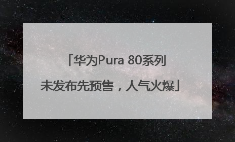 华为Pura 80系列未发布先预售，人气火爆