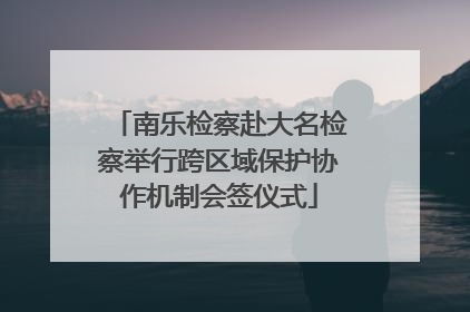 南乐检察赴大名检察举行跨区域保护协作机制会签仪式