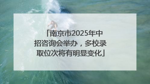 南京市2025年中招咨询会举办，多校录取位次将有明显变化