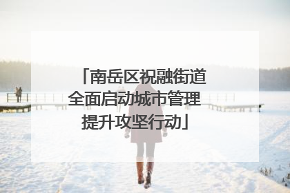 南岳区祝融街道全面启动城市管理提升攻坚行动