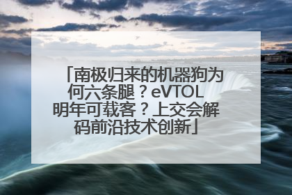 南极归来的机器狗为何六条腿？eVTOL明年可载客？上交会解码前沿技术创新