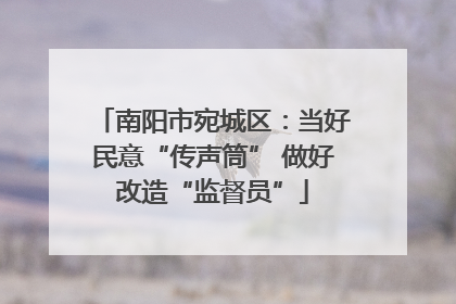 南阳市宛城区：当好民意“传声筒” 做好改造“监督员”