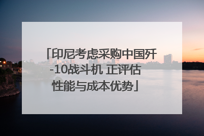 印尼考虑采购中国歼-10战斗机 正评估性能与成本优势