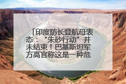 印度防长登航母表态：“朱砂行动”并未结束！巴基斯坦军方高官称这是一种危险的状况……