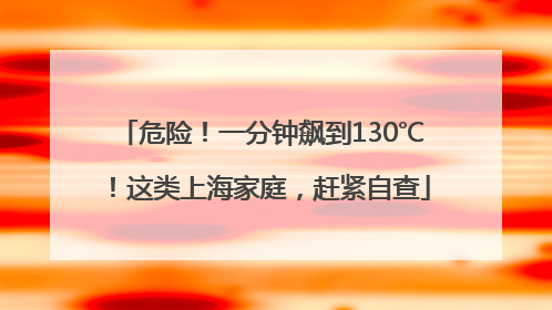 危险！一分钟飙到130℃！这类上海家庭，赶紧自查